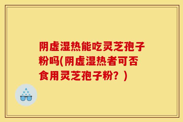 阴虚湿热能吃灵芝孢子粉吗(阴虚湿热者可否食用灵芝孢子粉？)