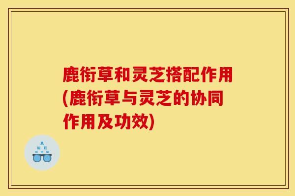 鹿衔草和灵芝搭配作用(鹿衔草与灵芝的协同作用及功效)