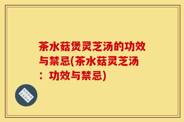 茶水菇煲灵芝汤的功效与禁忌(茶水菇灵芝汤：功效与禁忌)