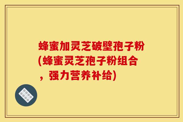 蜂蜜加灵芝破壁孢子粉(蜂蜜灵芝孢子粉组合，强力营养补给)