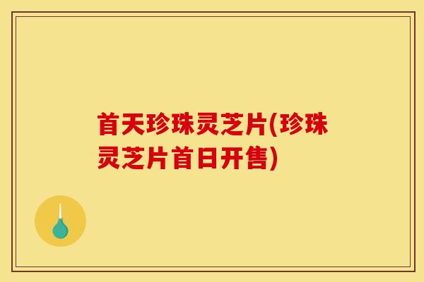 首天珍珠灵芝片(珍珠灵芝片首日开售)