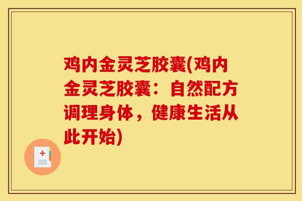 鸡内金灵芝胶囊(鸡内金灵芝胶囊：自然配方调理身体，健康生活从此开始)