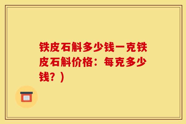 铁皮石斛多少钱一克铁皮石斛价格：每克多少钱？)