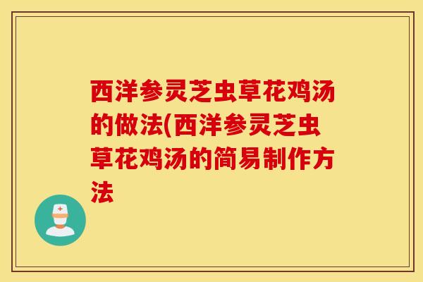 西洋参灵芝虫草花鸡汤的做法(西洋参灵芝虫草花鸡汤的简易制作方法
