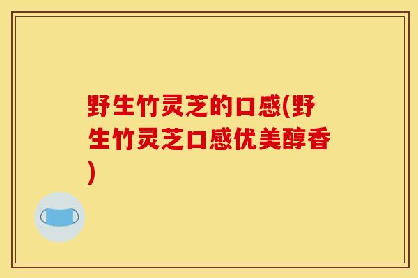 野生竹灵芝的口感(野生竹灵芝口感优美醇香)