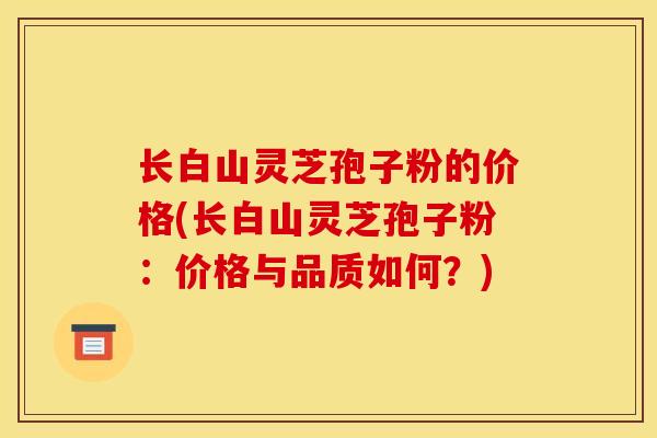 长白山灵芝孢子粉的价格(长白山灵芝孢子粉：价格与品质如何？)