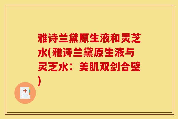 雅诗兰黛原生液和灵芝水(雅诗兰黛原生液与灵芝水：美肌双剑合璧)