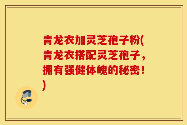 青龙衣加灵芝孢子粉(青龙衣搭配灵芝孢子，拥有强健体魄的秘密！)