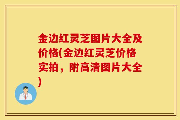 金边红灵芝图片大全及价格(金边红灵芝价格实拍，附高清图片大全)