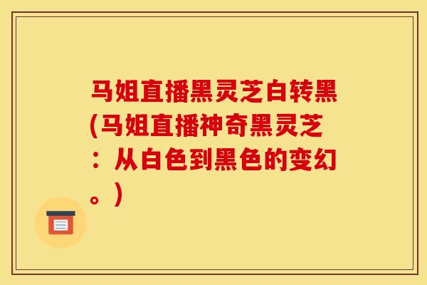 马姐直播黑灵芝白转黑(马姐直播神奇黑灵芝：从白色到黑色的变幻。)