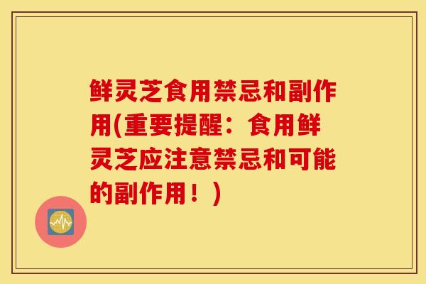 鲜灵芝食用禁忌和副作用(重要提醒：食用鲜灵芝应注意禁忌和可能的副作用！)