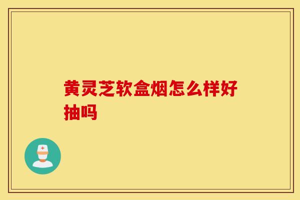 黄灵芝软盒烟怎么样好抽吗