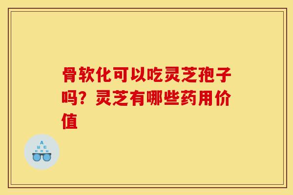 骨软化可以吃灵芝孢子吗？灵芝有哪些药用价值