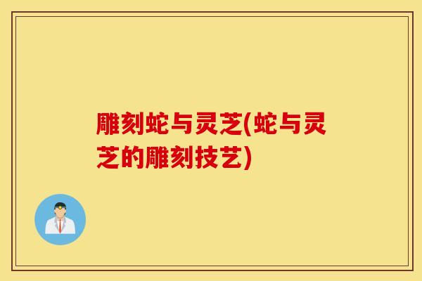 雕刻蛇与灵芝(蛇与灵芝的雕刻技艺)