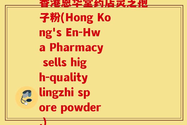 香港恩华堂药店灵芝孢子粉(Hong Kong's En-Hwa Pharmacy sells high-quality lingzhi spore powder.)