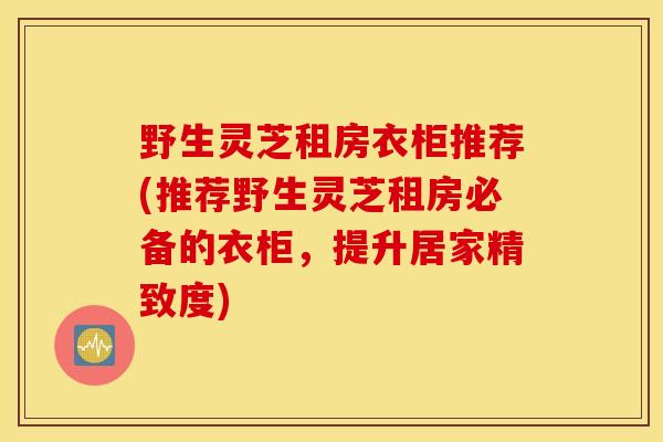 野生灵芝租房衣柜推荐(推荐野生灵芝租房必备的衣柜，提升居家精致度)