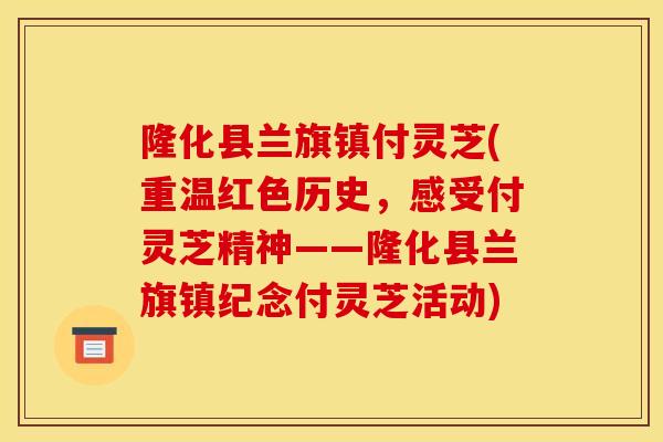 隆化县兰旗镇付灵芝(重温红色历史，感受付灵芝精神——隆化县兰旗镇纪念付灵芝活动)