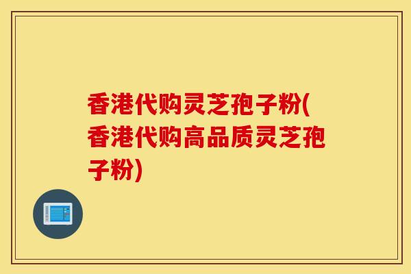香港代购灵芝孢子粉(香港代购高品质灵芝孢子粉)