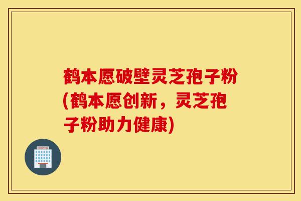 鹤本愿破壁灵芝孢子粉(鹤本愿创新，灵芝孢子粉助力健康)