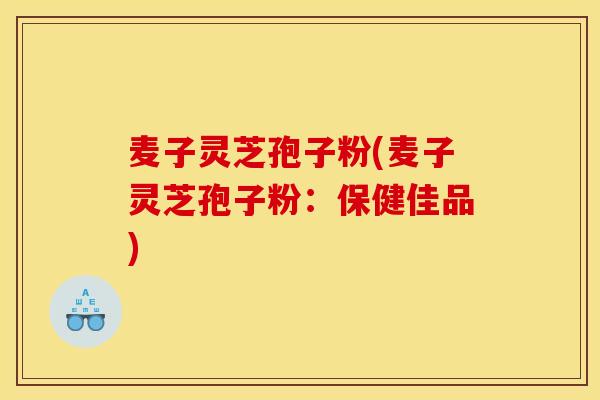 麦子灵芝孢子粉(麦子灵芝孢子粉：保健佳品)