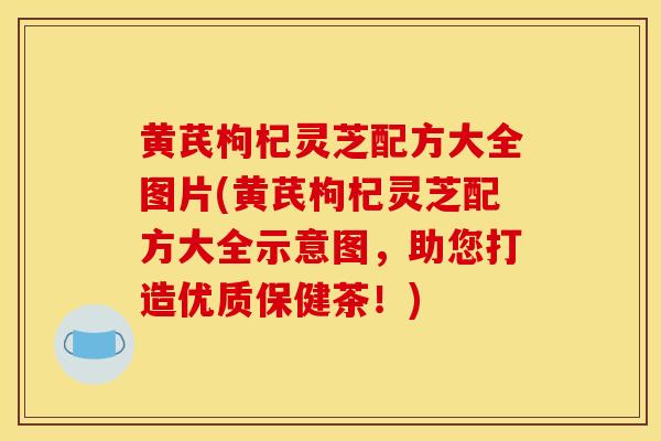 黄芪枸杞灵芝配方大全图片(黄芪枸杞灵芝配方大全示意图，助您打造优质保健茶！)