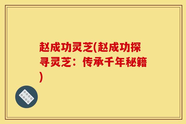赵成功灵芝(赵成功探寻灵芝：传承千年秘籍)