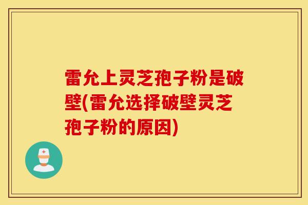 雷允上灵芝孢子粉是破壁(雷允选择破壁灵芝孢子粉的原因)