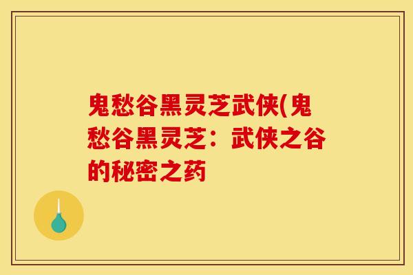 鬼愁谷黑灵芝武侠(鬼愁谷黑灵芝：武侠之谷的秘密之药