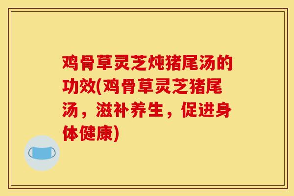 鸡骨草灵芝炖猪尾汤的功效(鸡骨草灵芝猪尾汤，滋补养生，促进身体健康)