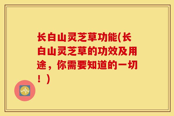 长白山灵芝草功能(长白山灵芝草的功效及用途，你需要知道的一切！)
