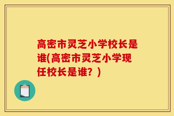 高密市灵芝小学校长是谁(高密市灵芝小学现任校长是谁？)