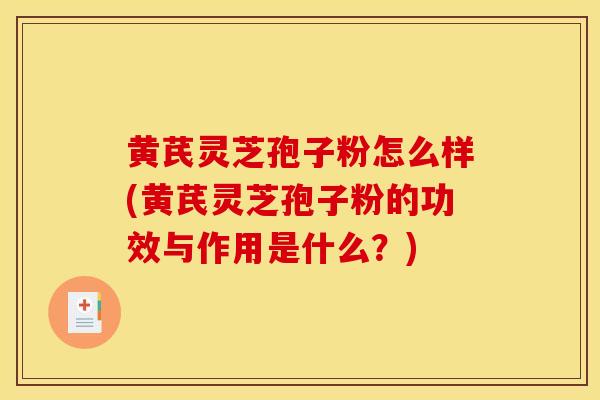 黄芪灵芝孢子粉怎么样(黄芪灵芝孢子粉的功效与作用是什么？)