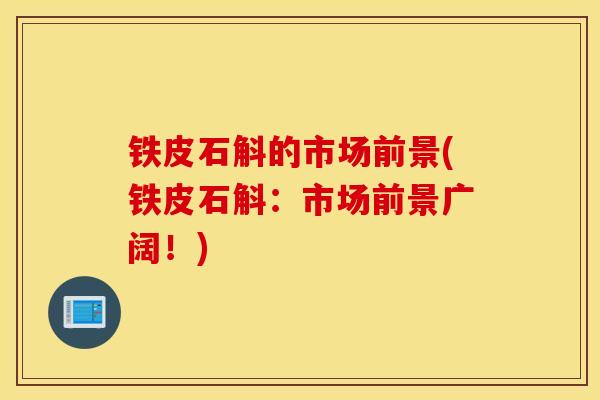 铁皮石斛的市场前景(铁皮石斛：市场前景广阔！)
