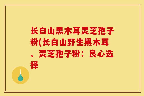 长白山黑木耳灵芝孢子粉(长白山野生黑木耳、灵芝孢子粉：良心选择