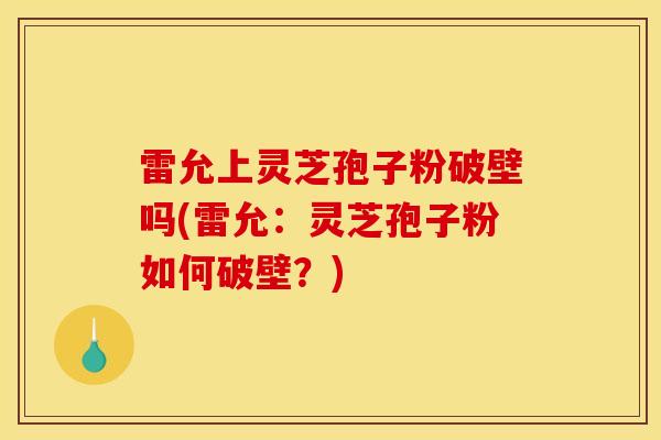 雷允上灵芝孢子粉破壁吗(雷允：灵芝孢子粉如何破壁？)
