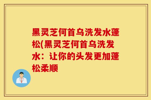 黑灵芝何首乌洗发水蓬松(黑灵芝何首乌洗发水：让你的头发更加蓬松柔顺