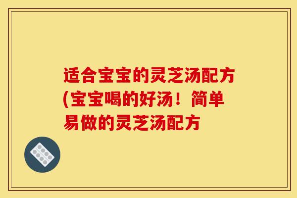 适合宝宝的灵芝汤配方(宝宝喝的好汤！简单易做的灵芝汤配方