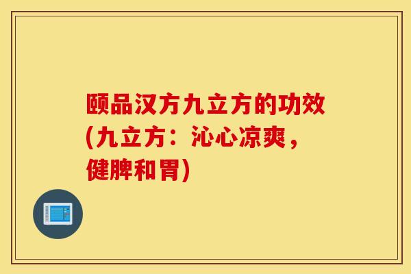 颐品汉方九立方的功效(九立方：沁心凉爽，健脾和胃)