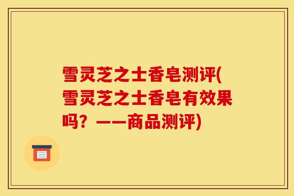 雪灵芝之士香皂测评(雪灵芝之士香皂有效果吗？——商品测评)
