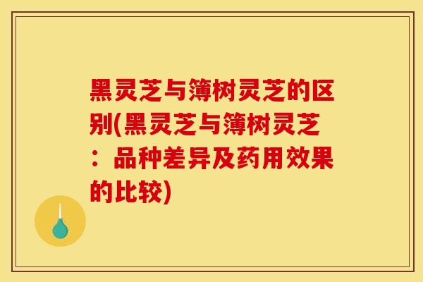 黑灵芝与簿树灵芝的区别(黑灵芝与簿树灵芝：品种差异及药用效果的比较)