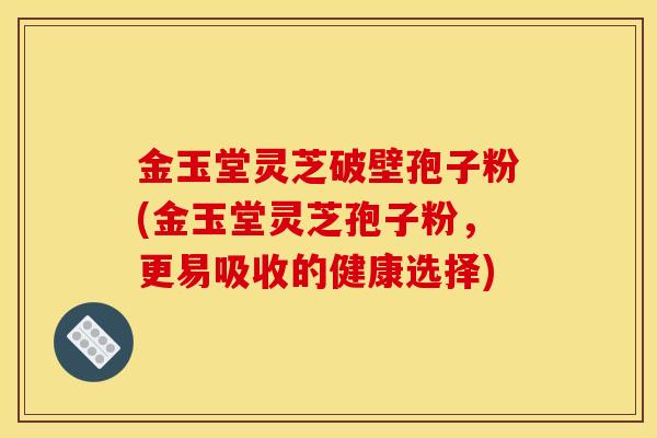 金玉堂灵芝破壁孢子粉(金玉堂灵芝孢子粉，更易吸收的健康选择)