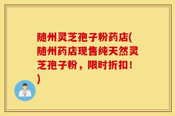 随州灵芝孢子粉药店(随州药店现售纯天然灵芝孢子粉，限时折扣！)
