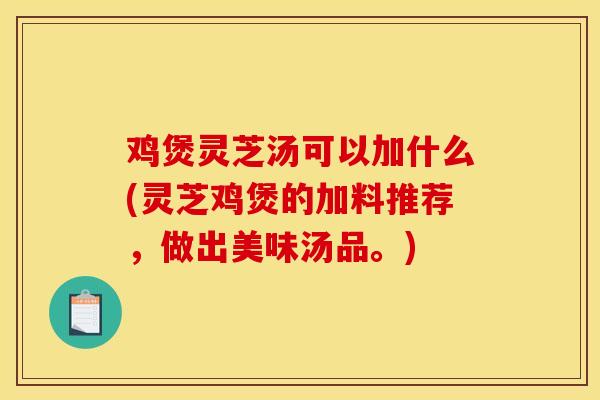 鸡煲灵芝汤可以加什么(灵芝鸡煲的加料推荐，做出美味汤品。)