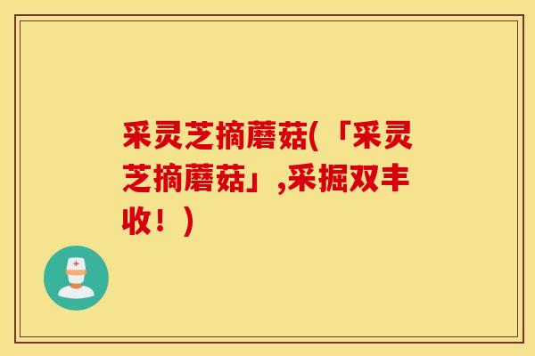 采灵芝摘蘑菇(「采灵芝摘蘑菇」,采掘双丰收！)