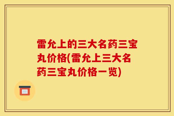 雷允上的三大名药三宝丸价格(雷允上三大名药三宝丸价格一览)