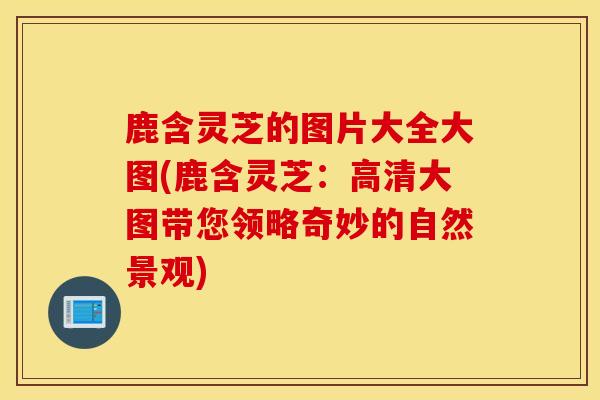 鹿含灵芝的图片大全大图(鹿含灵芝：高清大图带您领略奇妙的自然景观)
