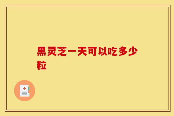 黑灵芝一天可以吃多少粒