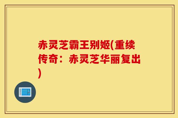 赤灵芝霸王别姬(重续传奇：赤灵芝华丽复出)