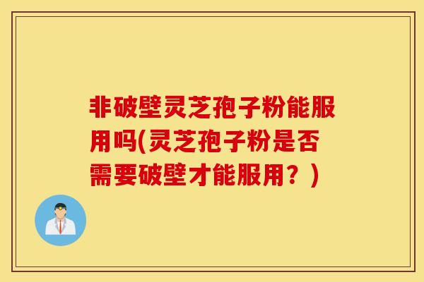 非破壁灵芝孢子粉能服用吗(灵芝孢子粉是否需要破壁才能服用？)