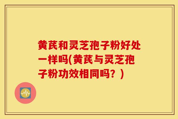 黄芪和灵芝孢子粉好处一样吗(黄芪与灵芝孢子粉功效相同吗？)
